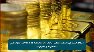 ارتفاع جديد في أسعار الذهب بالإمارات الجمعة 15-8-2025.. تعرف على السعر الآن لعيار 21